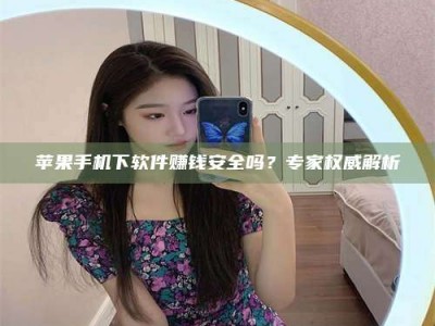 安徽苹果手机下软件赚钱安全吗？专家权威解析