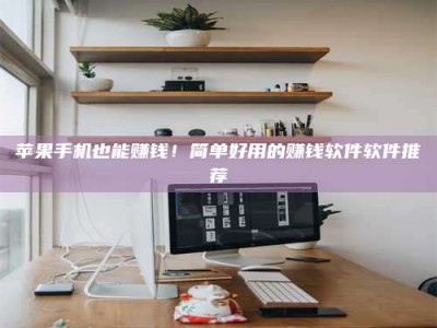 安徽苹果手机也能赚钱！简单好用的赚钱软件软件推荐