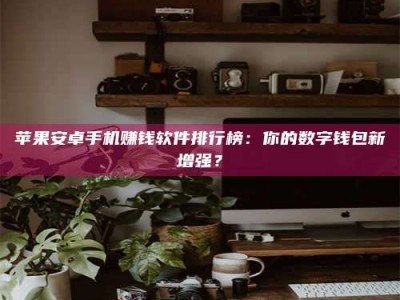 安徽苹果安卓手机赚钱软件排行榜：你的数字钱包新增强？