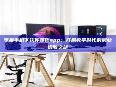 安徽苹果手机下软件赚钱app：开启数字时代的副业增收之旅