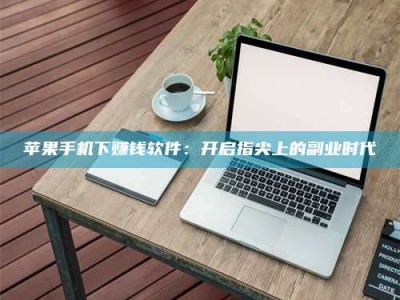 安徽苹果手机下赚钱软件：开启指尖上的副业时代